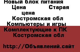 Новый блок питания 550w › Цена ­ 2 200 › Старая цена ­ 2 700 - Костромская обл. Компьютеры и игры » Комплектующие к ПК   . Костромская обл.